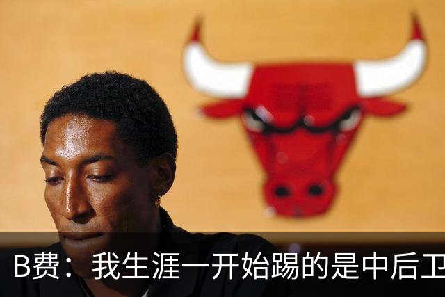 B费：我生涯一开始踢的是中后卫；最想要的能力是博格巴的力量